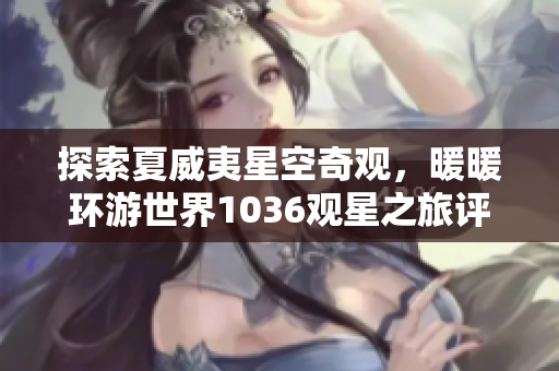 探索夏威夷星空奇观，暖暖环游世界1036观星之旅评测
