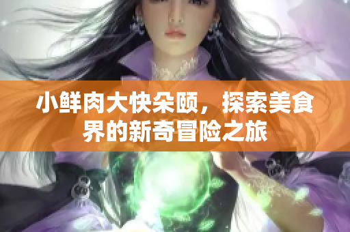 小鲜肉大快朵颐，探索美食界的新奇冒险之旅
