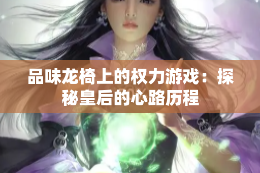 品味龙椅上的权力游戏：探秘皇后的心路历程
