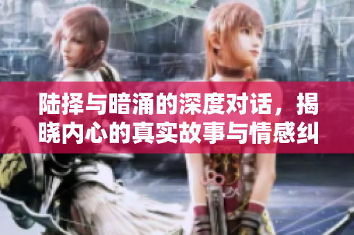 陆择与暗涌的深度对话，揭晓内心的真实故事与情感纠葛