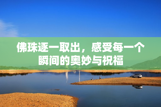 佛珠逐一取出，感受每一个瞬间的奥妙与祝福