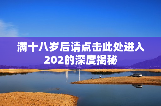 满十八岁后请点击此处进入202的深度揭秘
