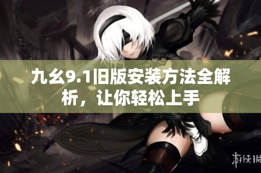 九幺9.1旧版安装方法全解析，让你轻松上手