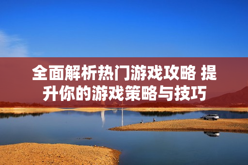 全面解析热门游戏攻略 提升你的游戏策略与技巧