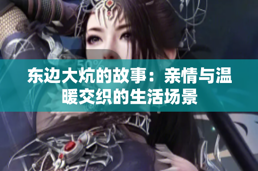东边大炕的故事：亲情与温暖交织的生活场景
