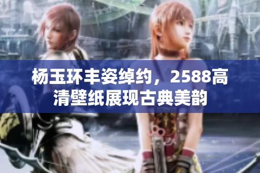 杨玉环丰姿绰约，2588高清壁纸展现古典美韵