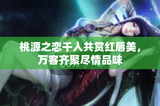 桃源之恋千人共赏红唇美，万客齐聚尽情品味