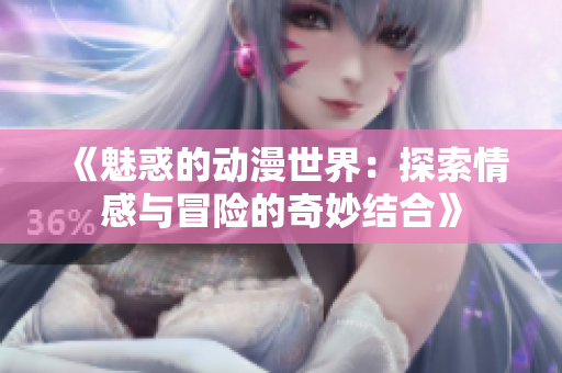 《魅惑的动漫世界：探索情感与冒险的奇妙结合》