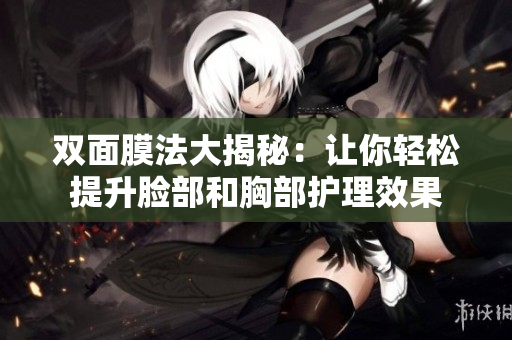 双面膜法大揭秘：让你轻松提升脸部和胸部护理效果
