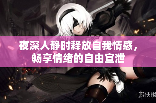 夜深人静时释放自我情感，畅享情绪的自由宣泄