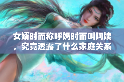 女婿时而称呼妈时而叫阿姨，究竟透露了什么家庭关系暗示