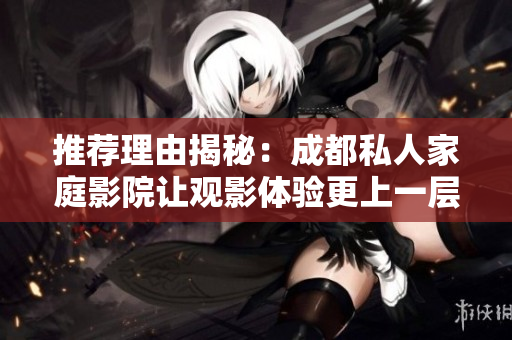 推荐理由揭秘：成都私人家庭影院让观影体验更上一层楼