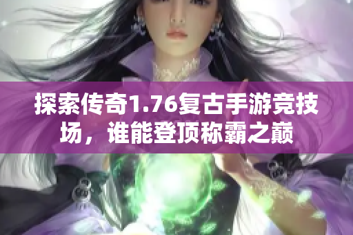 探索传奇1.76复古手游竞技场，谁能登顶称霸之巅