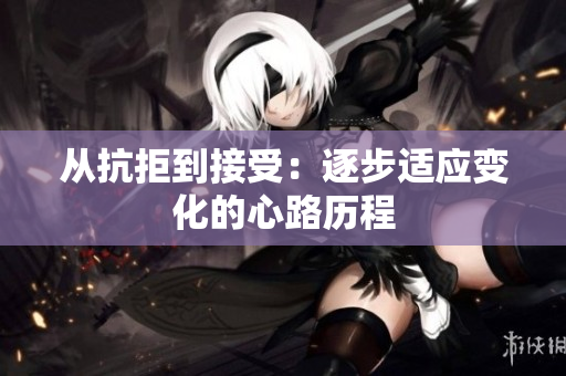 从抗拒到接受：逐步适应变化的心路历程