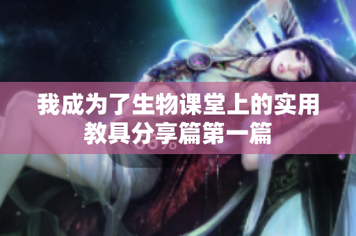 我成为了生物课堂上的实用教具分享篇第一篇