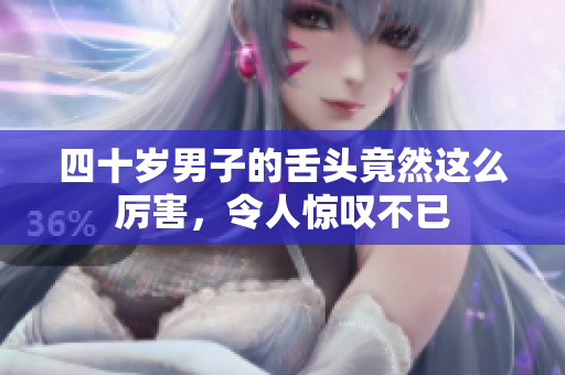 四十岁男子的舌头竟然这么厉害，令人惊叹不已