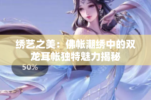 绣艺之美：佛帐潮绣中的双龙耳帐独特魅力揭秘