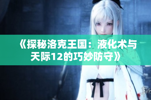《探秘洛克王国：液化术与天际12的巧妙防守》