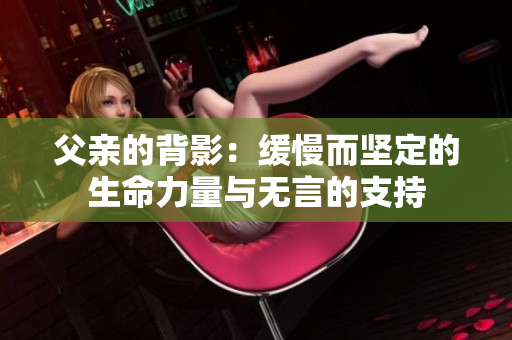 父亲的背影：缓慢而坚定的生命力量与无言的支持