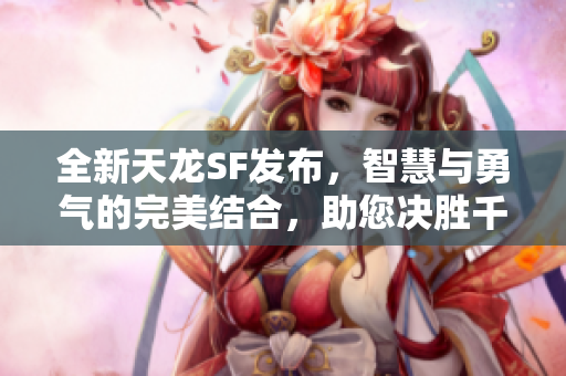 全新天龙SF发布，智慧与勇气的完美结合，助您决胜千里！