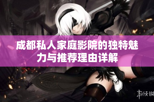 成都私人家庭影院的独特魅力与推荐理由详解