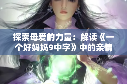 探索母爱的力量：解读《一个好妈妈9中字》中的亲情与责任