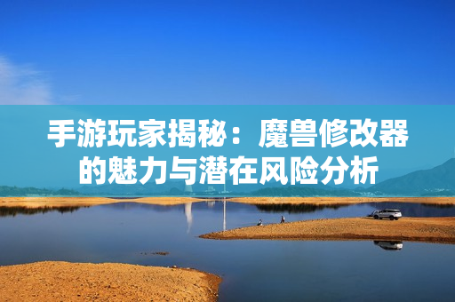 手游玩家揭秘：魔兽修改器的魅力与潜在风险分析