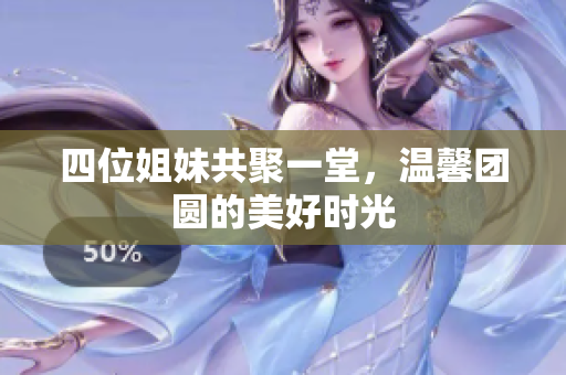 四位姐妹共聚一堂，温馨团圆的美好时光