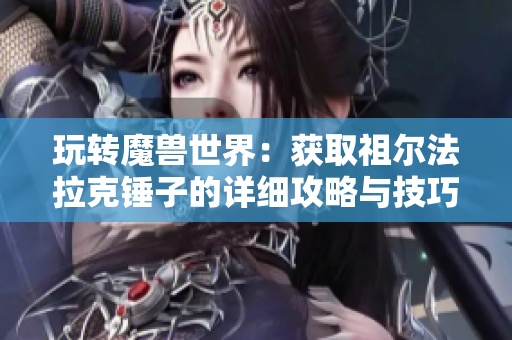 玩转魔兽世界：获取祖尔法拉克锤子的详细攻略与技巧分享