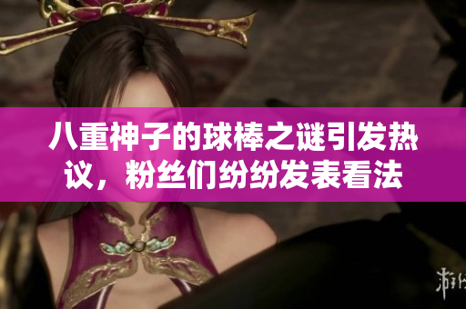 八重神子的球棒之谜引发热议，粉丝们纷纷发表看法
