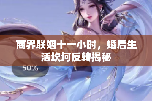 商界联姻十一小时，婚后生活坎坷反转揭秘