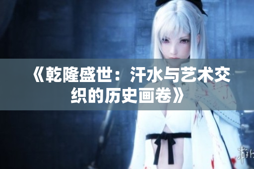 《乾隆盛世：汗水与艺术交织的历史画卷》