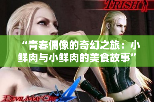 “青春偶像的奇幻之旅：小鲜肉与小鲜肉的美食故事”