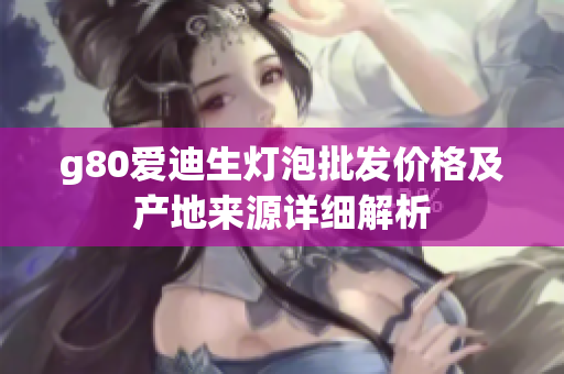 g80爱迪生灯泡批发价格及产地来源详细解析