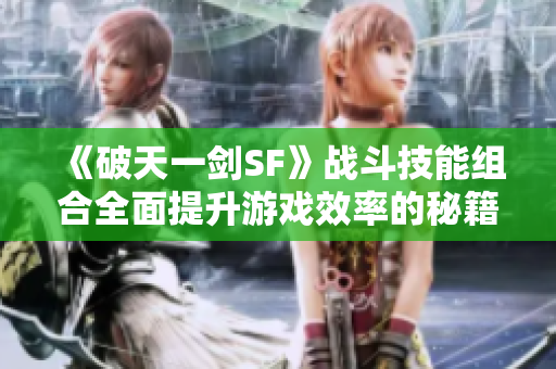 《破天一剑SF》战斗技能组合全面提升游戏效率的秘籍推荐