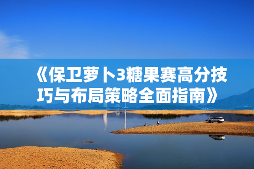 《保卫萝卜3糖果赛高分技巧与布局策略全面指南》