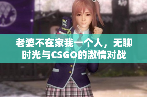 老婆不在家我一个人，无聊时光与CSGO的激情对战