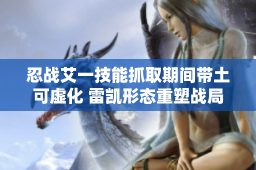 忍战艾一技能抓取期间带土可虚化 雷凯形态重塑战局
