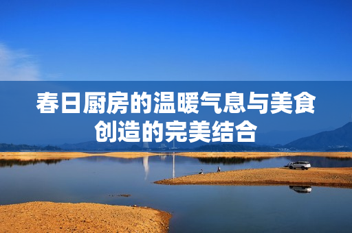 春日厨房的温暖气息与美食创造的完美结合