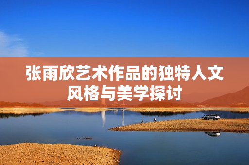 张雨欣艺术作品的独特人文风格与美学探讨