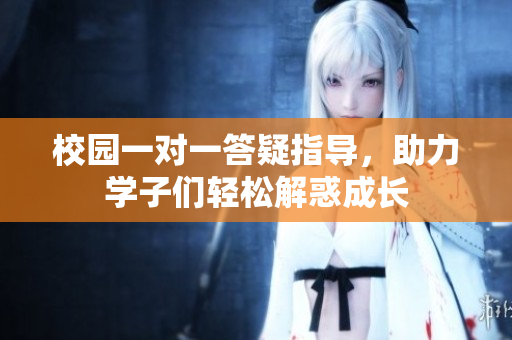 校园一对一答疑指导，助力学子们轻松解惑成长