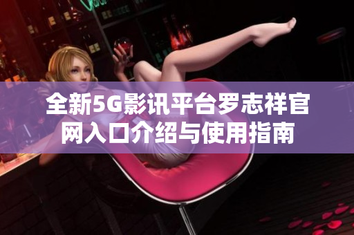 全新5G影讯平台罗志祥官网入口介绍与使用指南