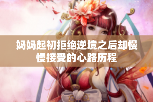 妈妈起初拒绝逆境之后却慢慢接受的心路历程