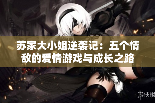 苏家大小姐逆袭记：五个情敌的爱情游戏与成长之路