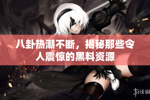 八卦热潮不断，揭秘那些令人震惊的黑料资源