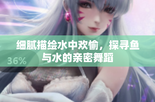 细腻描绘水中欢愉，探寻鱼与水的亲密舞蹈