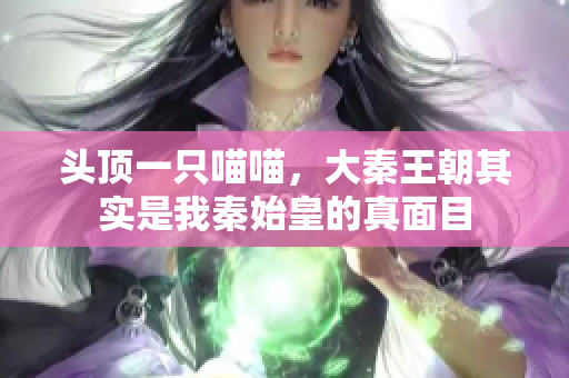 头顶一只喵喵，大秦王朝其实是我秦始皇的真面目