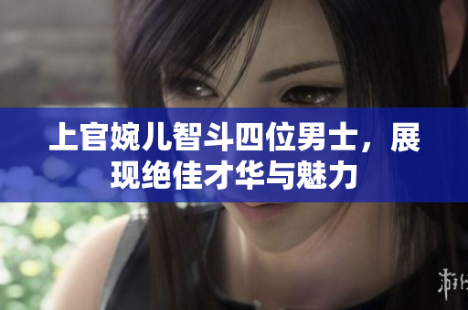 上官婉儿智斗四位男士，展现绝佳才华与魅力
