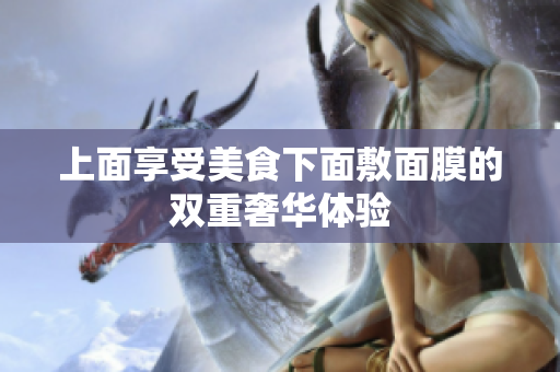 上面享受美食下面敷面膜的双重奢华体验
