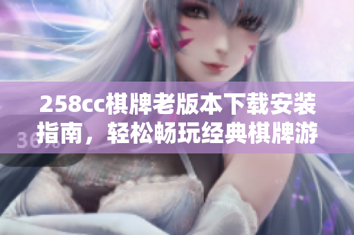 258cc棋牌老版本下载安装指南，轻松畅玩经典棋牌游戏